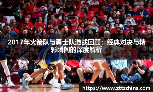 2017年火箭队与勇士队激战回顾:经典对决与精彩瞬间的深度解析