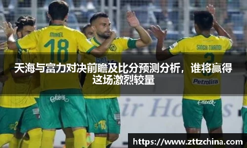 天海与富力对决前瞻及比分预测分析,谁将赢得这场激烈较量